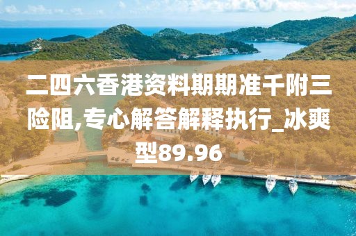 二四六香港资料期期准千附三险阻,专心解答解释执行_冰爽型89.96
