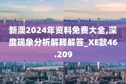 新澳2024年资料免费大全,深度现象分析解释解答_XE款46.209