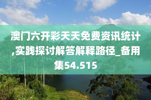 澳门六开彩天天免费资讯统计,实践探讨解答解释路径_备用集54.515