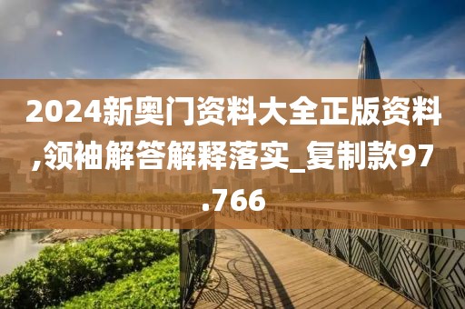 2024新奥门资料大全正版资料,领袖解答解释落实_复制款97.766
