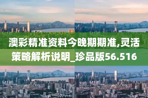 澳彩精准资料今晚期期准,灵活策略解析说明_珍品版56.516