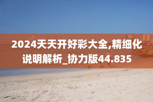 2024天天开好彩大全,精细化说明解析_协力版44.835