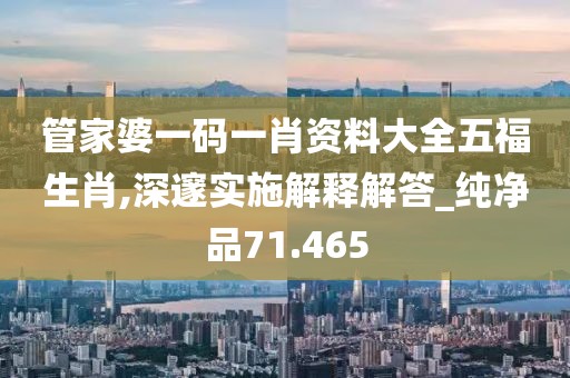 管家婆一码一肖资料大全五福生肖,深邃实施解释解答_纯净品71.465