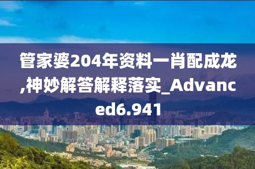 管家婆204年资料一肖配成龙,神妙解答解释落实_Advanced6.941