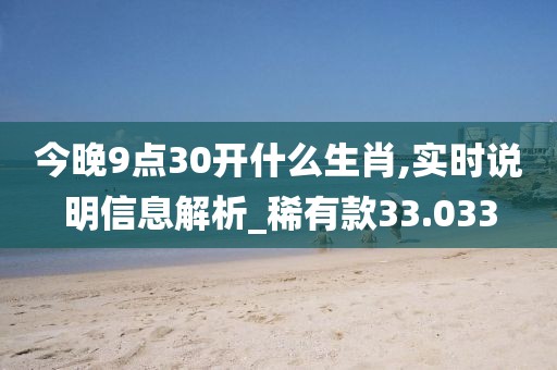 今晚9点30开什么生肖,实时说明信息解析_稀有款33.033