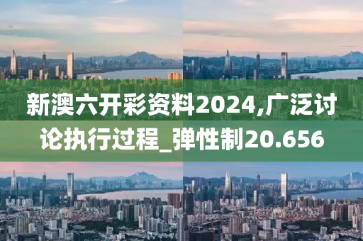 新澳六开彩资料2024,广泛讨论执行过程_弹性制20.656