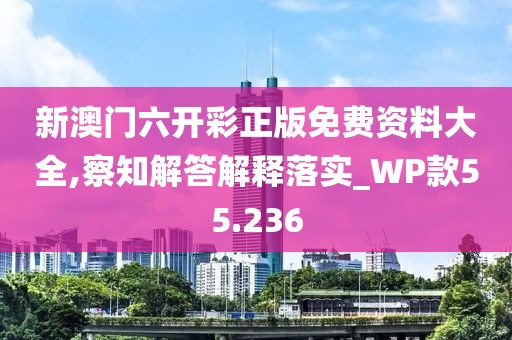 新澳门六开彩正版免费资料大全,察知解答解释落实_WP款55.236