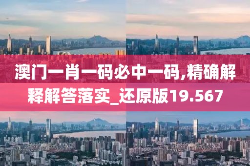 澳门一肖一码必中一码,精确解释解答落实_还原版19.567