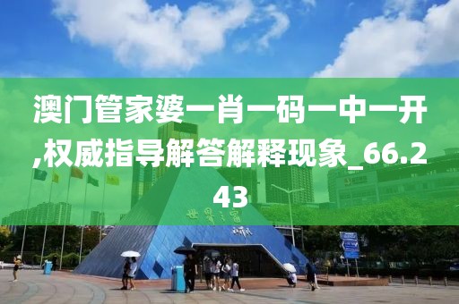 澳门管家婆一肖一码一中一开,权威指导解答解释现象_66.243