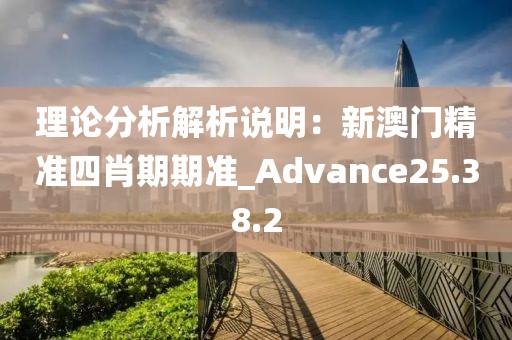理论分析解析说明：新澳门精准四肖期期准_Advance25.38.2