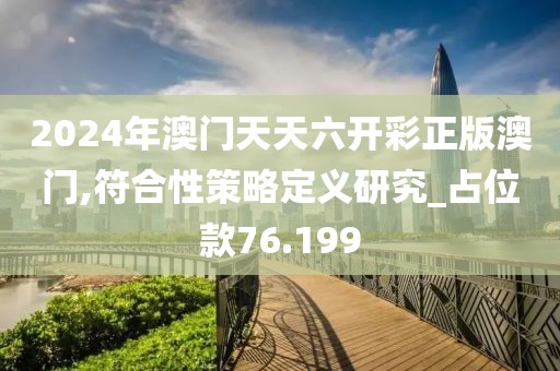 2024年澳门天天六开彩正版澳门,符合性策略定义研究_占位款76.199