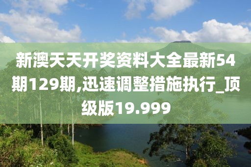 新澳天天开奖资料大全最新54期129期,迅速调整措施执行_顶级版19.999