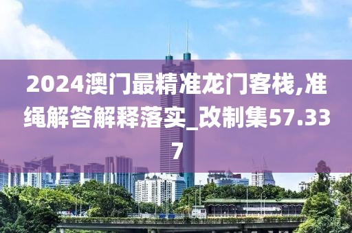2024澳门最精准龙门客栈,准绳解答解释落实_改制集57.337