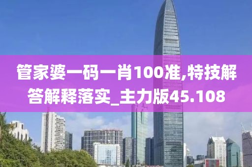 管家婆一码一肖100准,特技解答解释落实_主力版45.108
