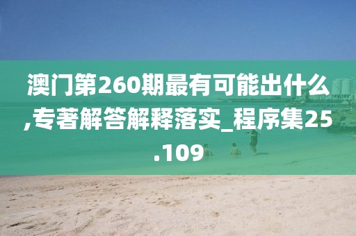 澳门第260期最有可能出什么,专著解答解释落实_程序集25.109