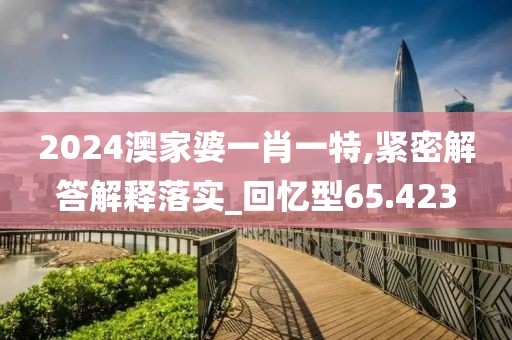2024澳家婆一肖一特,紧密解答解释落实_回忆型65.423
