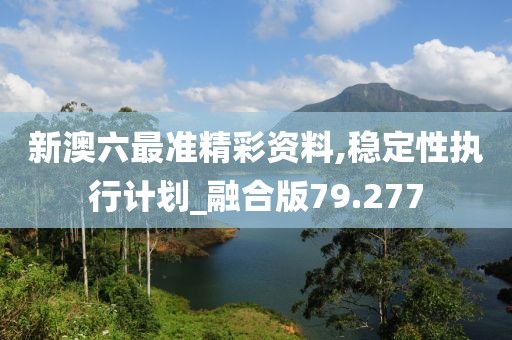 新澳六最准精彩资料,稳定性执行计划_融合版79.277