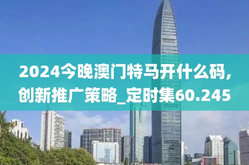 2024今晚澳门特马开什么码,创新推广策略_定时集60.245