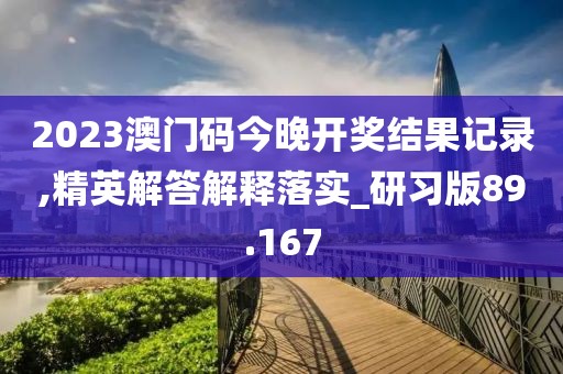 2023澳门码今晚开奖结果记录,精英解答解释落实_研习版89.167