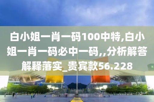 白小姐一肖一码100中特,白小姐一肖一码必中一码,,分析解答解释落实_贵宾款56.228