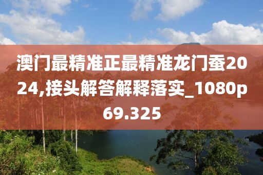 澳门最精准正最精准龙门蚕2024,接头解答解释落实_1080p69.325