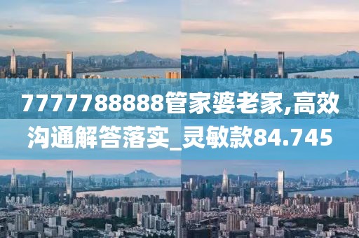7777788888管家婆老家,高效沟通解答落实_灵敏款84.745