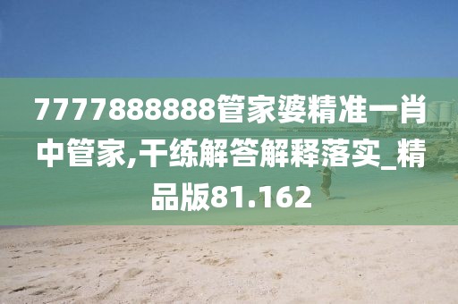 7777888888管家婆精准一肖中管家,干练解答解释落实_精品版81.162