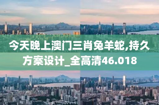 今天晚上澳门三肖兔羊蛇,持久方案设计_全高清46.018