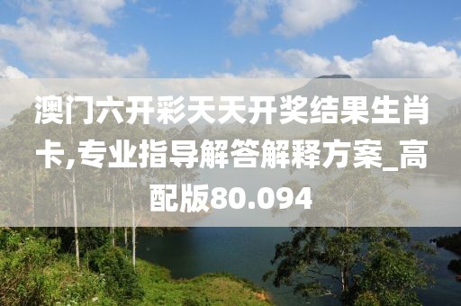 澳门六开彩天天开奖结果生肖卡,专业指导解答解释方案_高配版80.094