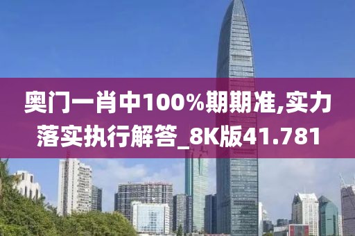 奥门一肖中100%期期准,实力落实执行解答_8K版41.781