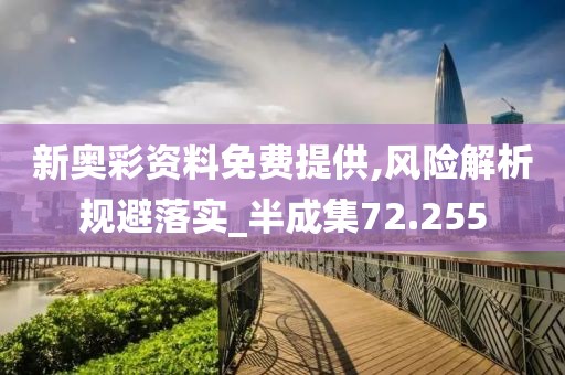 新奥彩资料免费提供,风险解析规避落实_半成集72.255