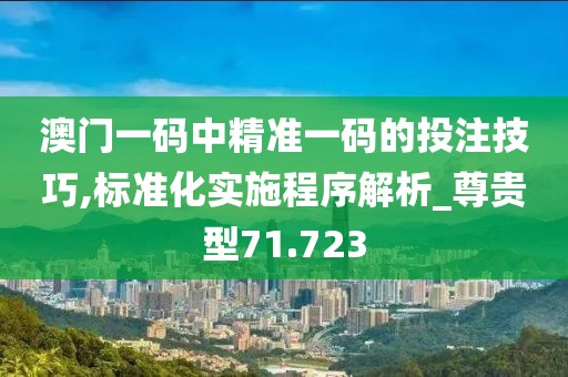 澳门一码中精准一码的投注技巧,标准化实施程序解析_尊贵型71.723