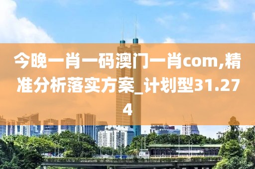 今晚一肖一码澳门一肖com,精准分析落实方案_计划型31.274