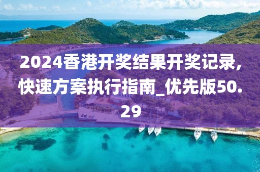 2024香港开奖结果开奖记录,快速方案执行指南_优先版50.29
