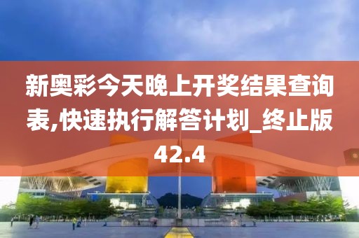 新奥彩今天晚上开奖结果查询表,快速执行解答计划_终止版42.4