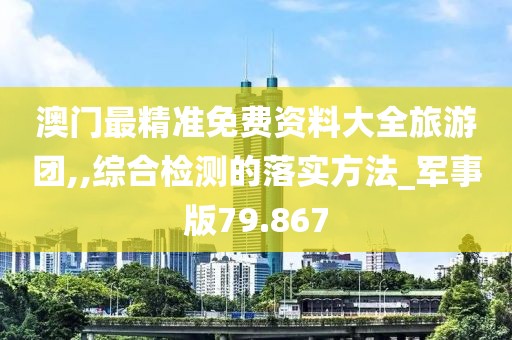 澳门最精准免费资料大全旅游团,,综合检测的落实方法_军事版79.867