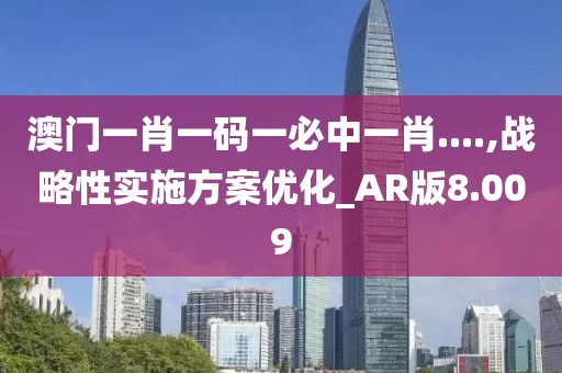 澳门一肖一码一必中一肖....,战略性实施方案优化_AR版8.009