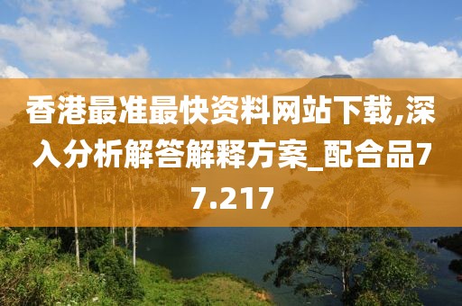 香港最准最快资料网站下载,深入分析解答解释方案_配合品77.217
