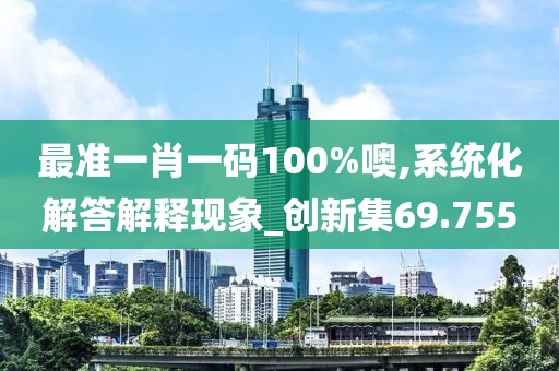 最准一肖一码100%噢,系统化解答解释现象_创新集69.755