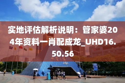 实地评估解析说明：管家婆204年资料一肖配成龙_UHD16.50.56