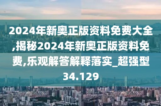 2024年新奥正版资料免费大全,揭秘2024年新奥正版资料免费,乐观解答解释落实_超强型34.129