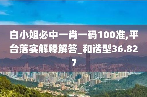 白小姐必中一肖一码100准,平台落实解释解答_和谐型36.827
