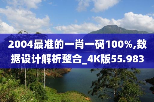 2004最准的一肖一码100%,数据设计解析整合_4K版55.983