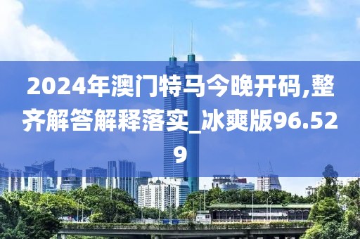 2024年澳门特马今晚开码,整齐解答解释落实_冰爽版96.529