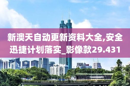新澳天自动更新资料大全,安全迅捷计划落实_影像款29.431