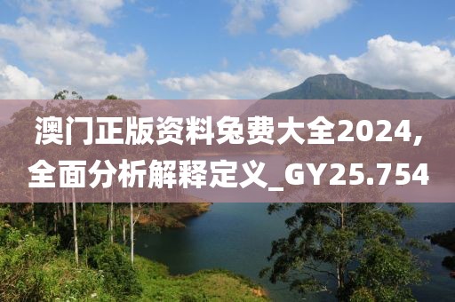 澳门正版资料兔费大全2024,全面分析解释定义_GY25.754