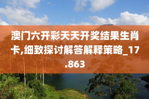 澳门六开彩天天开奖结果生肖卡,细致探讨解答解释策略_17.863