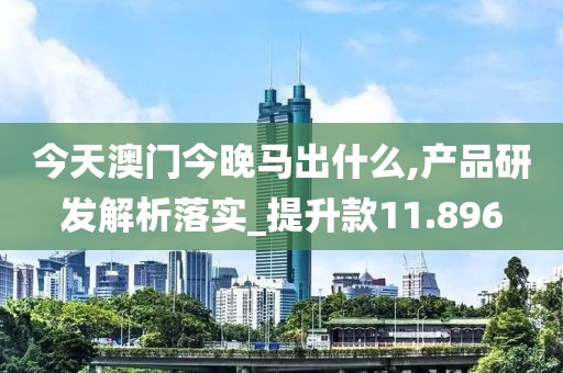 今天澳门今晚马出什么,产品研发解析落实_提升款11.896