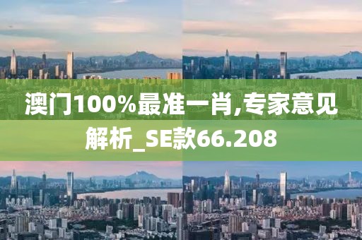 澳门100%最准一肖,专家意见解析_SE款66.208