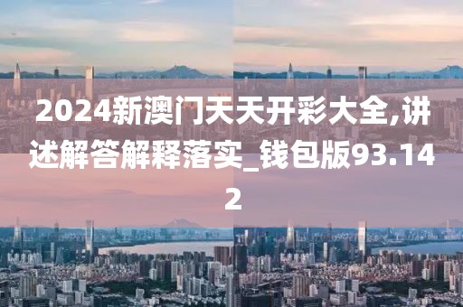 2024新澳门天天开彩大全,讲述解答解释落实_钱包版93.142